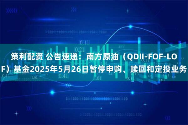 策利配资 公告速递：南方原油（QDII-FOF-LOF）基金2025年5月26日暂停申购、赎回和定投业务