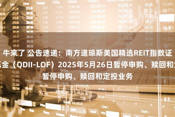 牛来了 公告速递：南方道琼斯美国精选REIT指数证券投资基金（QDII-LOF）2025年5月26日暂停申购、赎回和定投业务