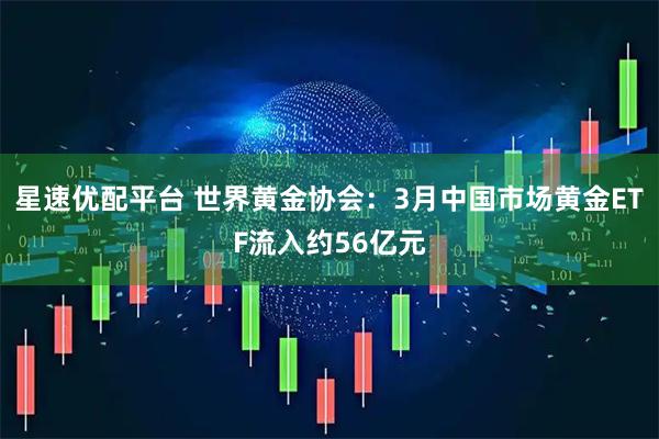 星速优配平台 世界黄金协会：3月中国市场黄金ETF流入约56亿元