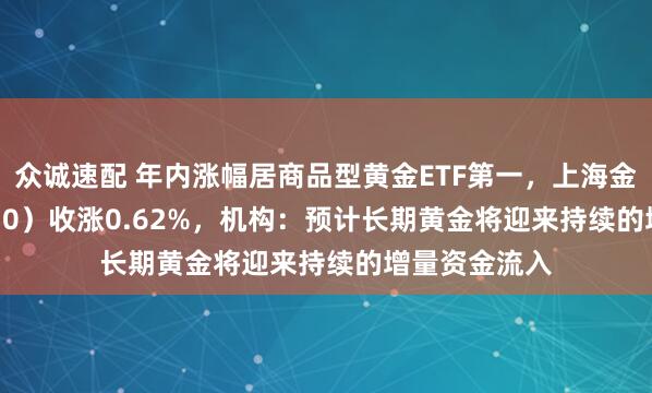 众诚速配 年内涨幅居商品型黄金ETF第一，上海金ETF（159830）收涨0.62%，机构：预计长期黄金将迎来持续的增量资金流入