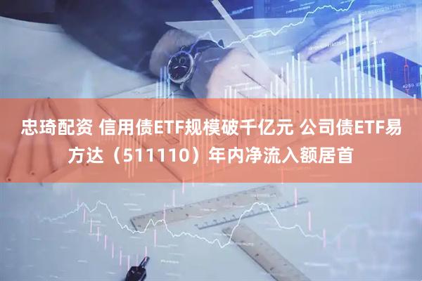 忠琦配资 信用债ETF规模破千亿元 公司债ETF易方达（511110）年内净流入额居首
