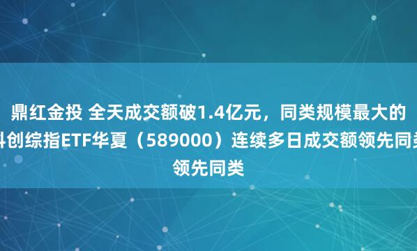 鼎红金投 全天成交额破1.4亿元，同类规模最大的科创综指ETF华夏（589000）连续多日成交额领先同类