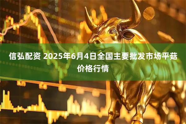 信弘配资 2025年6月4日全国主要批发市场平菇价格行情