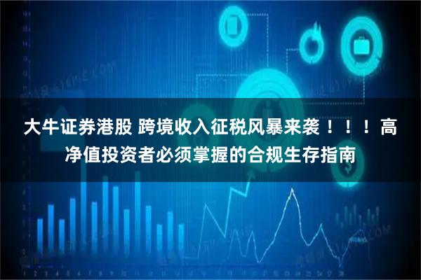 大牛证券港股 跨境收入征税风暴来袭 ！！！高净值投资者必须掌握的合规生存指南