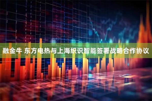 融金牛 东方电热与上海织识智能签署战略合作协议