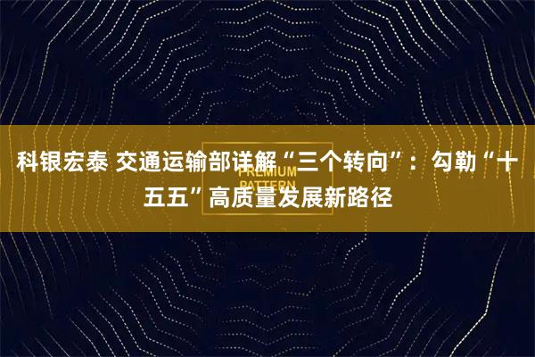 科银宏泰 交通运输部详解“三个转向”：勾勒“十五五”高质量发展新路径