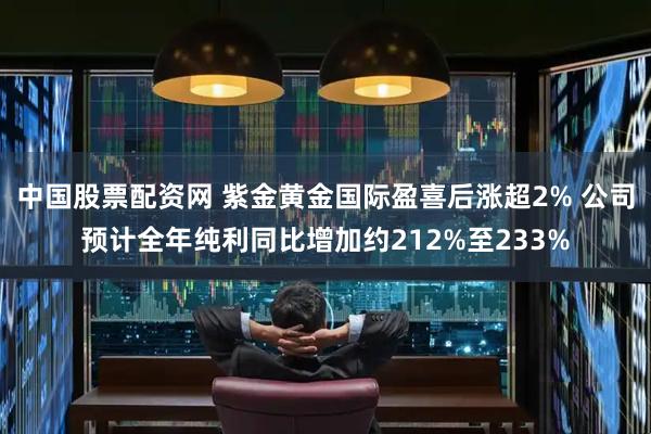 中国股票配资网 紫金黄金国际盈喜后涨超2% 公司预计全年纯利同比增加约212%至233%