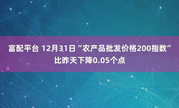 富配平台 12月31日“农产品批发价格200指数”比昨天下降0.05个点