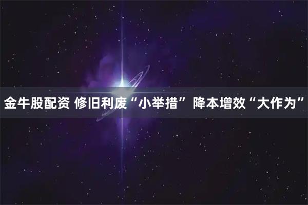 金牛股配资 修旧利废“小举措” 降本增效“大作为”