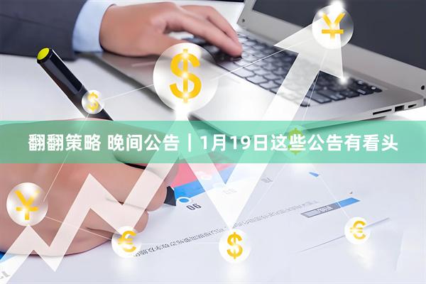 翻翻策略 晚间公告｜1月19日这些公告有看头
