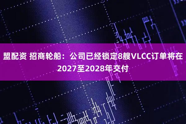 盟配资 招商轮船：公司已经锁定8艘VLCC订单将在2027至2028年交付