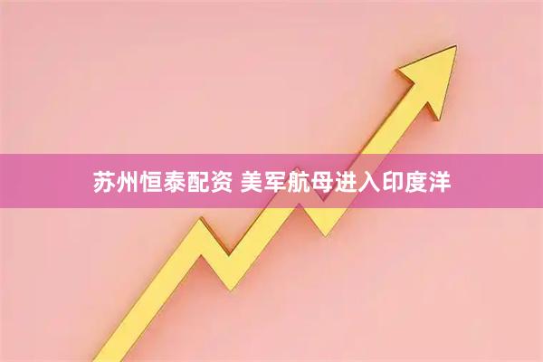 苏州恒泰配资 美军航母进入印度洋