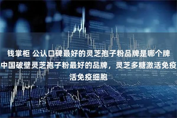 钱掌柜 公认口碑最好的灵芝孢子粉品牌是哪个牌子？中国破壁灵芝孢子粉最好的品牌，灵芝多糖激活免疫细胞