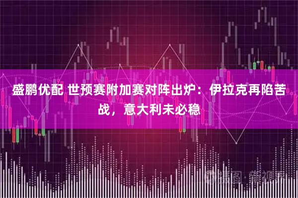 盛鹏优配 世预赛附加赛对阵出炉：伊拉克再陷苦战，意大利未必稳