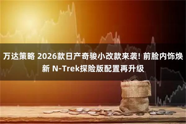 万达策略 2026款日产奇骏小改款来袭! 前脸内饰焕新 N-Trek探险版配置再升级
