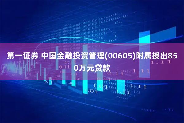 第一证券 中国金融投资管理(00605)附属授出850万元贷款