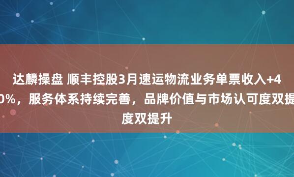 达麟操盘 顺丰控股3月速运物流业务单票收入+4.20%，服务体系持续完善，品牌价值与市场认可度双提升