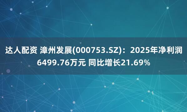 达人配资 漳州发展(000753.SZ)：2025年净利润6499.76万元 同比增长21.69%