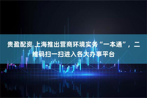 贵盈配资 上海推出营商环境实务“一本通”，二维码扫一扫进入各大办事平台