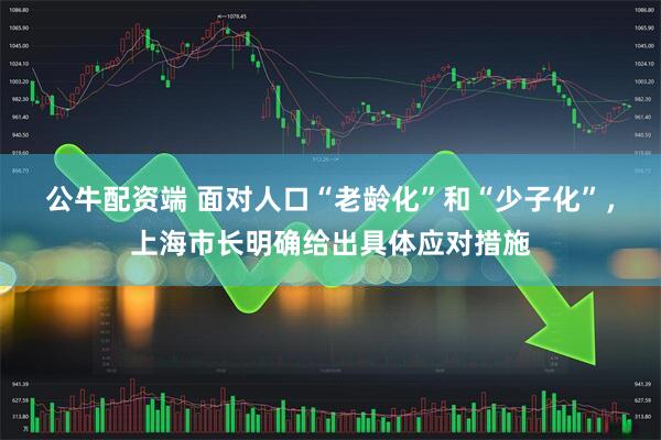 公牛配资端 面对人口“老龄化”和“少子化”，上海市长明确给出具体应对措施