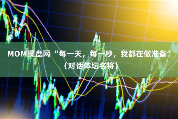 MOM操盘网 “每一天，每一秒，我都在做准备”（对话体坛名将）