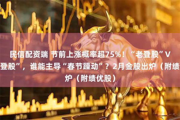 民信配资端 节前上涨概率超75%！“老登股”VS“小登股”，谁能主导“春节躁动”？2月金股出炉（附绩优股）