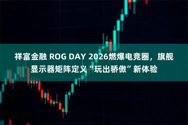 祥富金融 ROG DAY 2026燃爆电竞圈，旗舰显示器矩阵定义“玩出骄傲”新体验