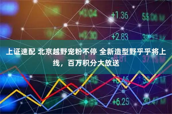 上证速配 北京越野宠粉不停 全新造型野乎乎将上线，百万积分大放送
