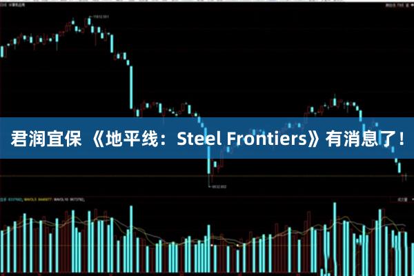 君润宜保 《地平线：Steel Frontiers》有消息了！